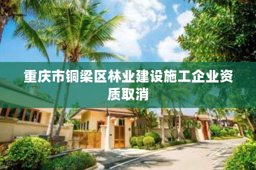 重庆市铜梁区林业建设施工企业资质取消