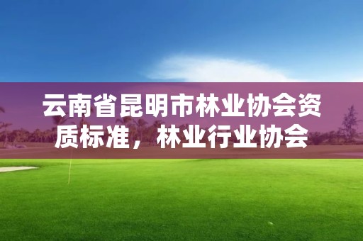 云南省昆明市林业协会资质标准，林业行业协会