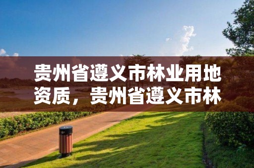 贵州省遵义市林业用地资质，贵州省遵义市林业用地资质公示