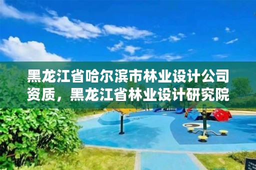 黑龙江省哈尔滨市林业设计公司资质，黑龙江省林业设计研究院是事业单位吗