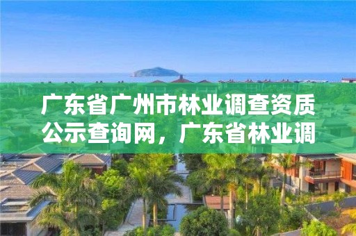 广东省广州市林业调查资质公示查询网，广东省林业调查规划院工程师