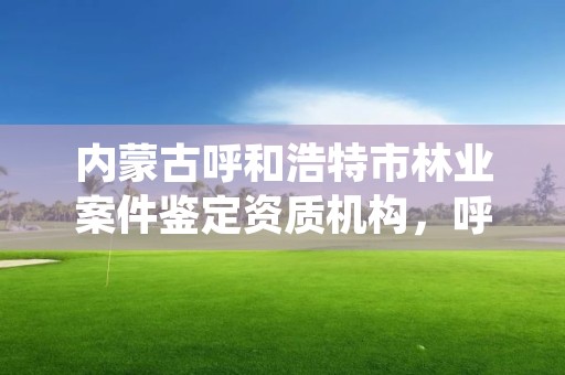 内蒙古呼和浩特市林业案件鉴定资质机构，呼和浩特市林业局电话号码