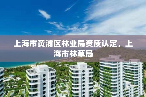 上海市黄浦区林业局资质认定，上海市林草局