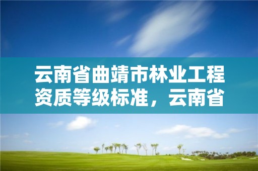 云南省曲靖市林业工程资质等级标准，云南省林业工程师申报条件