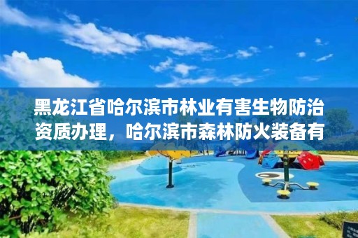 黑龙江省哈尔滨市林业有害生物防治资质办理，哈尔滨市森林防火装备有限责任公司