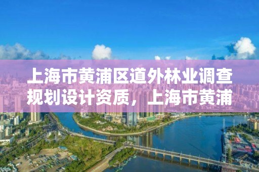 上海市黄浦区道外林业调查规划设计资质，上海市黄浦区道外林业调查规划设计资质公示