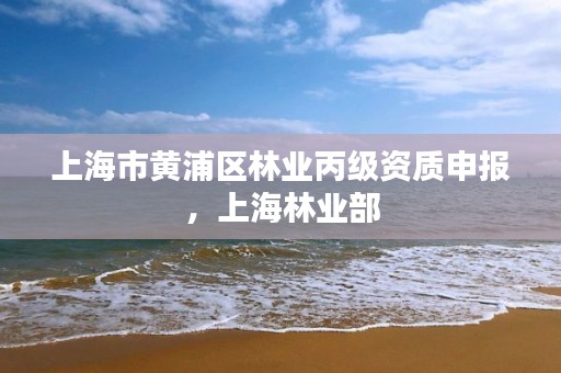 上海市黄浦区林业丙级资质申报，上海林业部