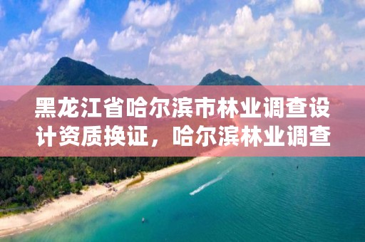 黑龙江省哈尔滨市林业调查设计资质换证，哈尔滨林业调查规划有限公司