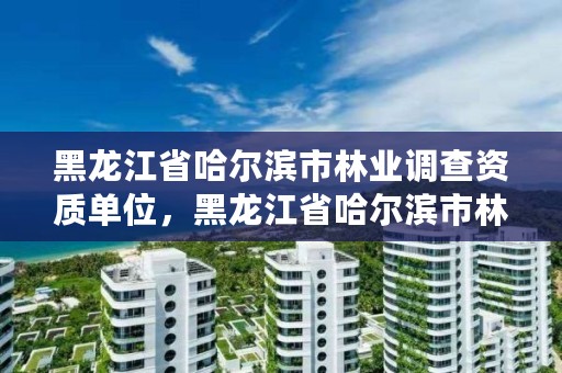 黑龙江省哈尔滨市林业调查资质单位，黑龙江省哈尔滨市林业局官网