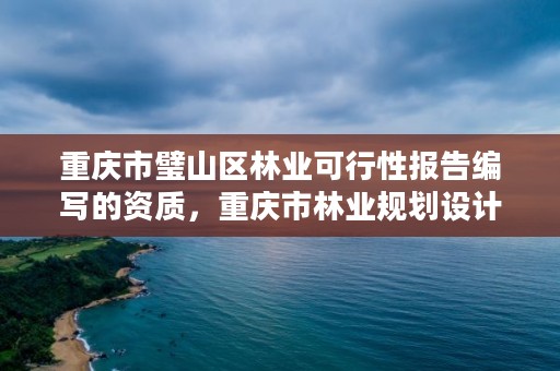 重庆市璧山区林业可行性报告编写的资质，重庆市林业规划设计院官网