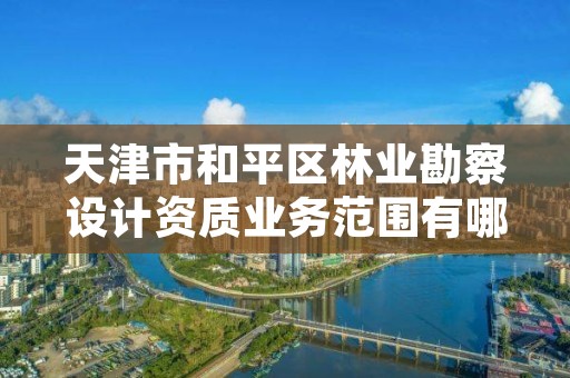 天津市和平区林业勘察设计资质业务范围有哪些，林业勘察设计院是干什么的