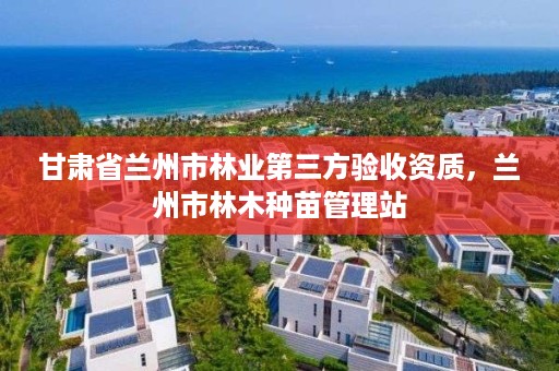 甘肃省兰州市林业第三方验收资质，兰州市林木种苗管理站