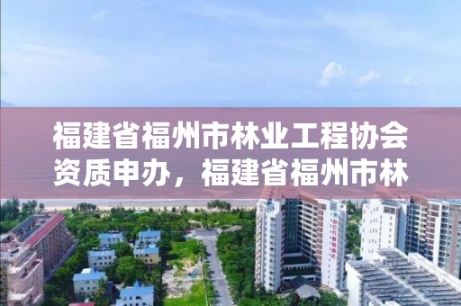 福建省福州市林业工程协会资质申办，福建省福州市林业工程协会资质申办单位