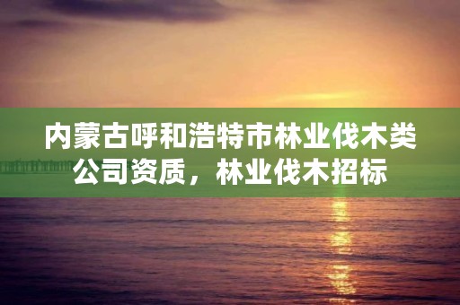 内蒙古呼和浩特市林业伐木类公司资质，林业伐木招标