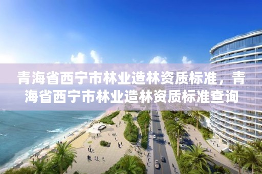 青海省西宁市林业造林资质标准，青海省西宁市林业造林资质标准查询