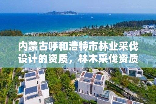 内蒙古呼和浩特市林业采伐设计的资质，林木采伐资质证书