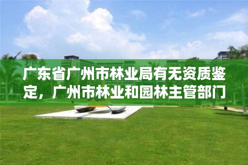 广东省广州市林业局有无资质鉴定，广州市林业和园林主管部门