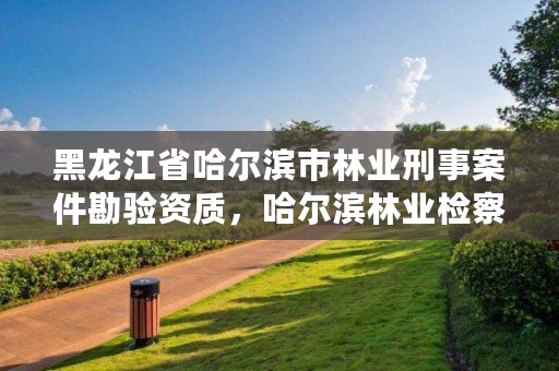 黑龙江省哈尔滨市林业刑事案件勘验资质，哈尔滨林业检察院