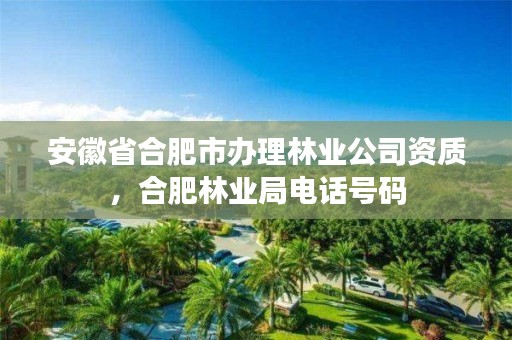 安徽省合肥市办理林业公司资质，合肥林业局电话号码