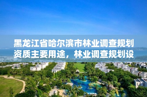 黑龙江省哈尔滨市林业调查规划资质主要用途，林业调查规划设计单位资格认证管理规定