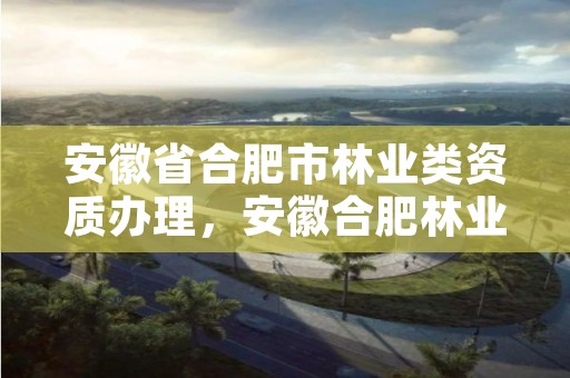 安徽省合肥市林业类资质办理，安徽合肥林业局