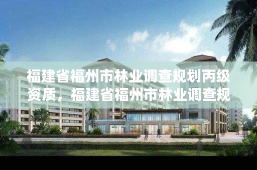 福建省福州市林业调查规划丙级资质，福建省福州市林业调查规划丙级资质企业名单