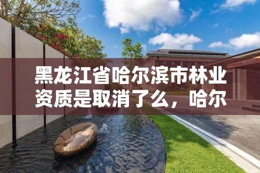 黑龙江省哈尔滨市林业资质是取消了么，哈尔滨林业厅地址