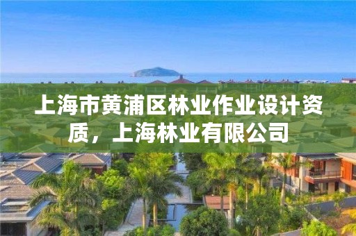 上海市黄浦区林业作业设计资质，上海林业有限公司