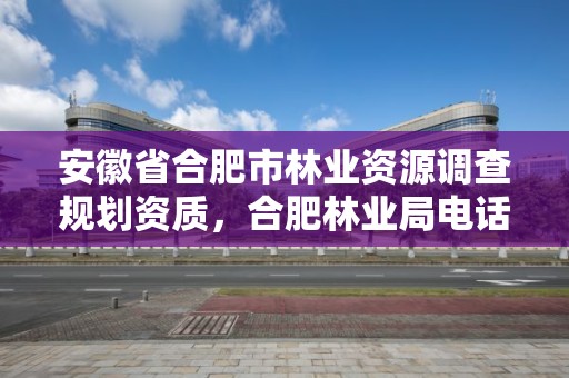 安徽省合肥市林业资源调查规划资质，合肥林业局电话号码