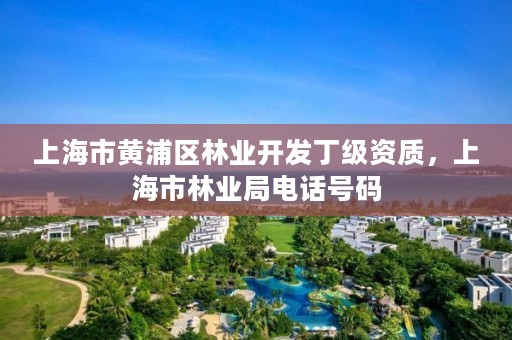 上海市黄浦区林业开发丁级资质，上海市林业局电话号码