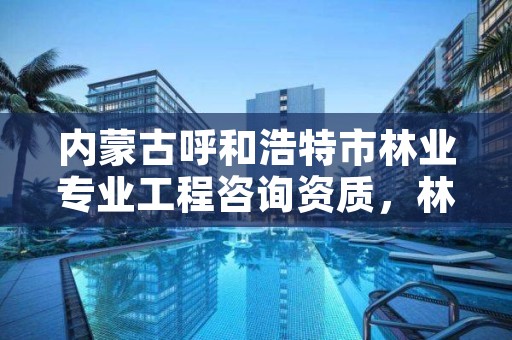 内蒙古呼和浩特市林业专业工程咨询资质，林业工程咨询公司