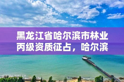 黑龙江省哈尔滨市林业丙级资质征占，哈尔滨林业厅官网