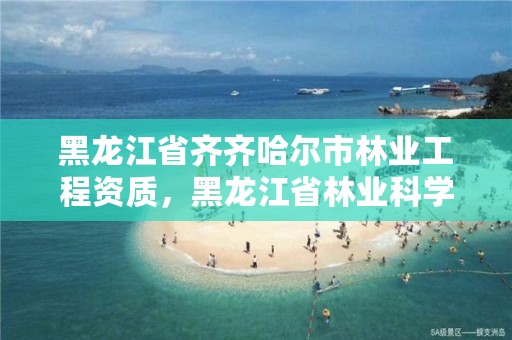 黑龙江省齐齐哈尔市林业工程资质，黑龙江省林业科学院齐齐哈尔分院