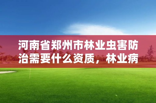 河南省郑州市林业虫害防治需要什么资质，林业病虫害防治资质