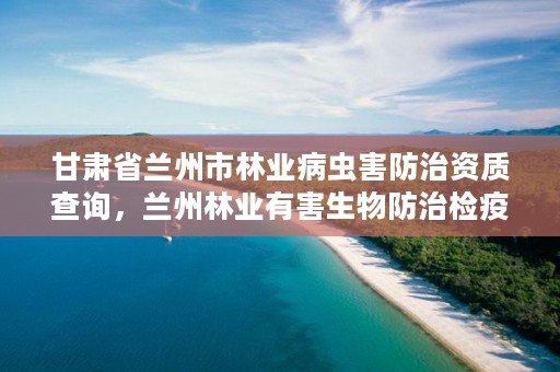 甘肃省兰州市林业病虫害防治资质查询，兰州林业有害生物防治检疫站