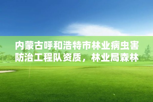 内蒙古呼和浩特市林业病虫害防治工程队资质，林业局森林病虫害防治检疫站