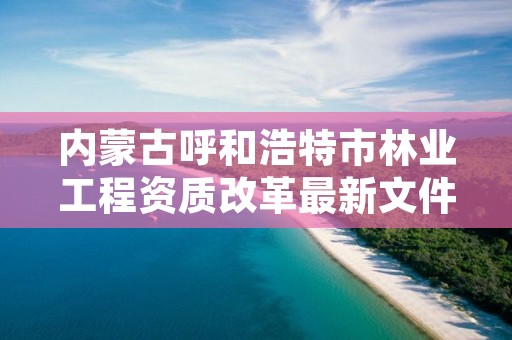 内蒙古呼和浩特市林业工程资质改革最新文件，呼和浩特林业厅领导一览表