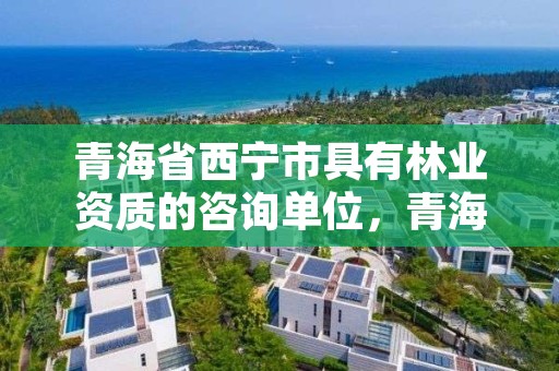 青海省西宁市具有林业资质的咨询单位，青海省西宁市林业和草原局