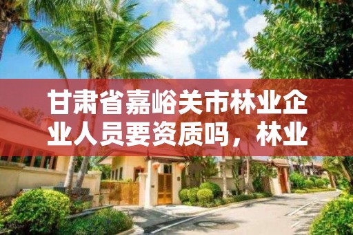 甘肃省嘉峪关市林业企业人员要资质吗，林业相关的证件