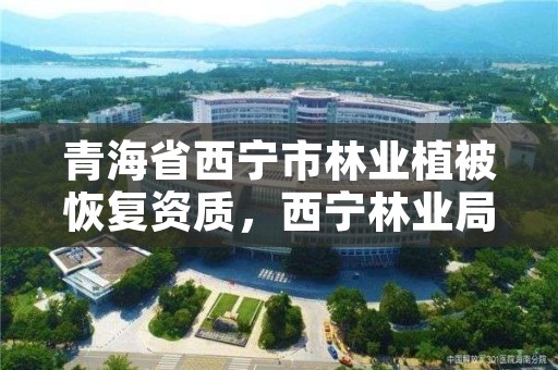 青海省西宁市林业植被恢复资质，西宁林业局官网