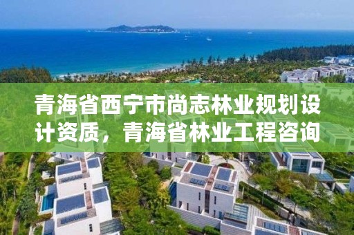 青海省西宁市尚志林业规划设计资质，青海省林业工程咨询中心是什么性质的单位