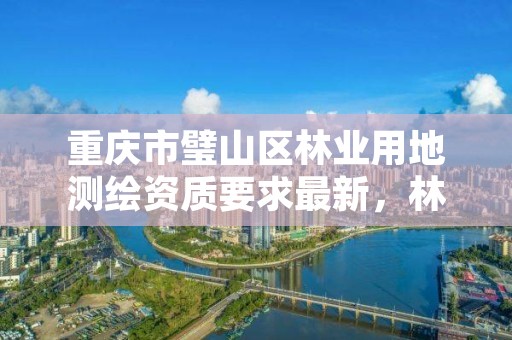 重庆市璧山区林业用地测绘资质要求最新，林业测绘资质哪里办理