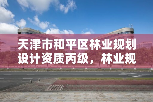 天津市和平区林业规划设计资质丙级，林业规划设计院待遇