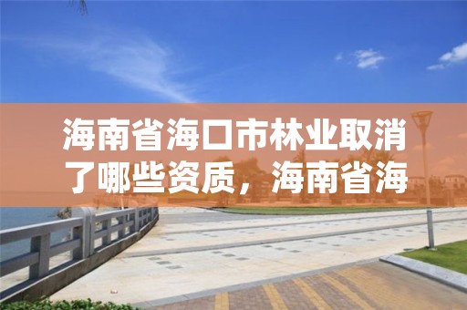 海南省海口市林业取消了哪些资质，海南省海口市林业取消了哪些资质证书