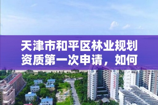 天津市和平区林业规划资质第一次申请，如何办理林业规划设计资质