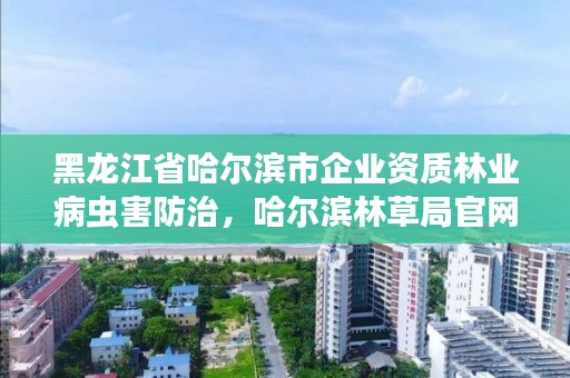 黑龙江省哈尔滨市企业资质林业病虫害防治，哈尔滨林草局官网