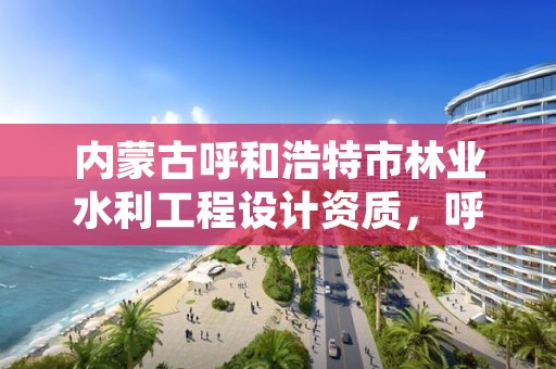 内蒙古呼和浩特市林业水利工程设计资质，呼和浩特水土保持咨询公司