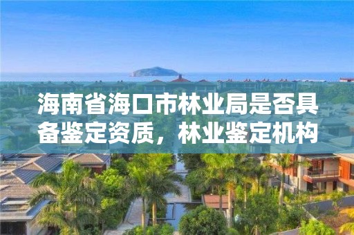 海南省海口市林业局是否具备鉴定资质，林业鉴定机构名录