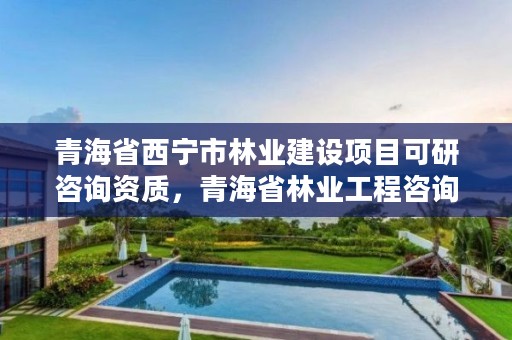 青海省西宁市林业建设项目可研咨询资质，青海省林业工程咨询中心