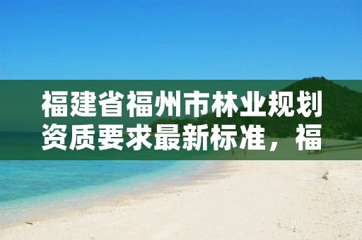 福建省福州市林业规划资质要求最新标准，福建省林业调查规划院工资